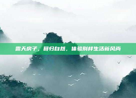 露天房子，回归自然，体验别样生活新风尚