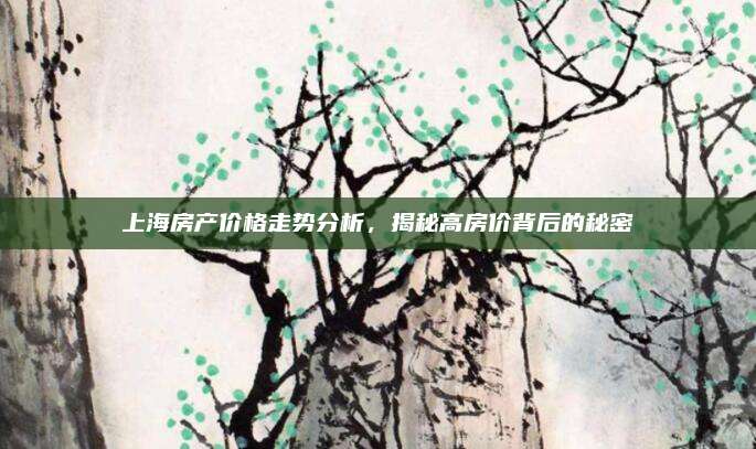 上海房产价格走势分析，揭秘高房价背后的秘密