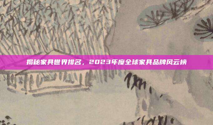 揭秘家具世界排名，2023年度全球家具品牌风云榜