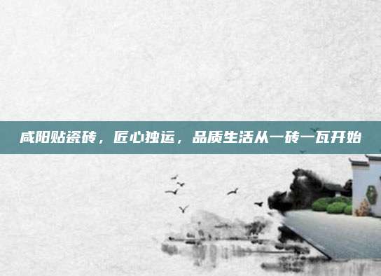 咸阳贴瓷砖，匠心独运，品质生活从一砖一瓦开始