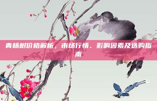 青杨树价格解析，市场行情、影响因素及选购指南