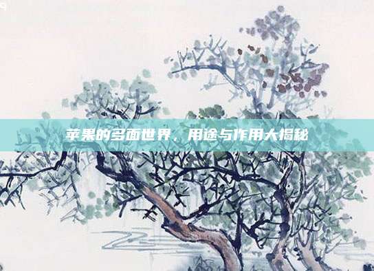 苹果的多面世界，用途与作用大揭秘