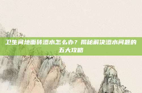 卫生间地面砖渗水怎么办？揭秘解决渗水问题的五大攻略
