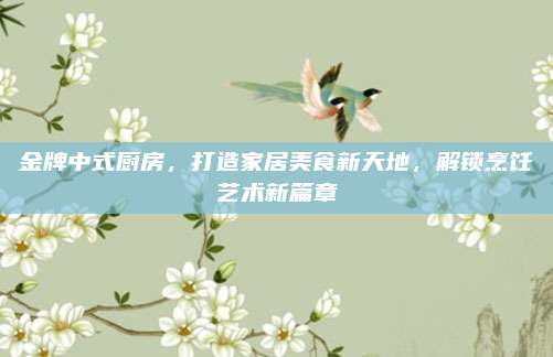 金牌中式厨房，打造家居美食新天地，解锁烹饪艺术新篇章