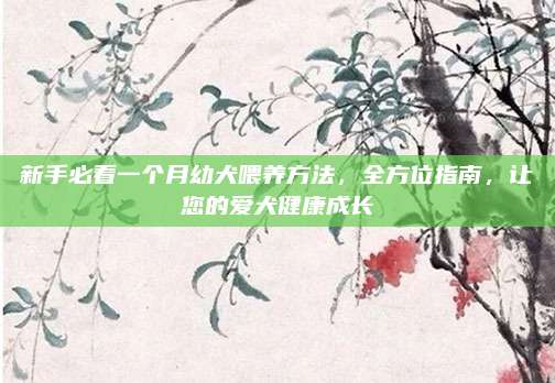 新手必看一个月幼犬喂养方法，全方位指南，让您的爱犬健康成长