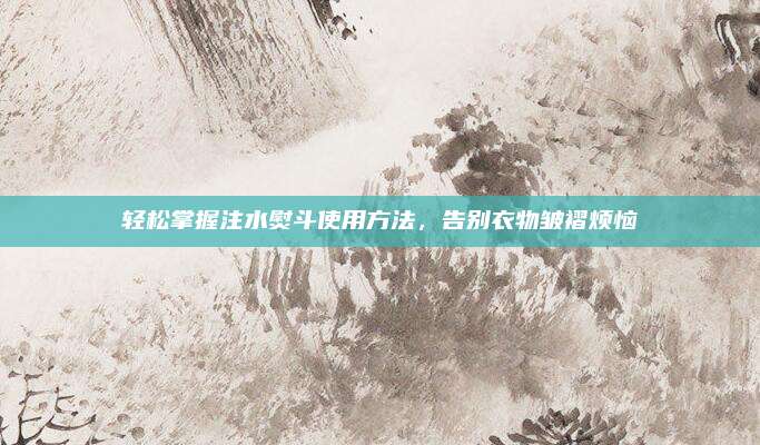 轻松掌握注水熨斗使用方法，告别衣物皱褶烦恼