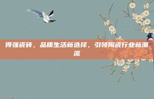 得强瓷砖，品质生活新选择，引领陶瓷行业新潮流