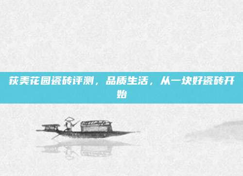 荻美花园瓷砖评测，品质生活，从一块好瓷砖开始