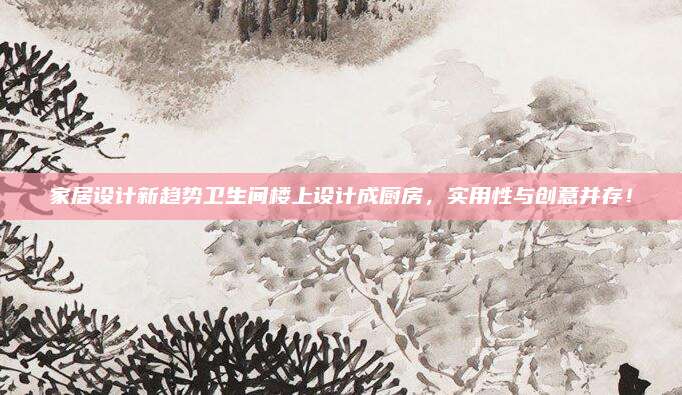 家居设计新趋势卫生间楼上设计成厨房，实用性与创意并存！