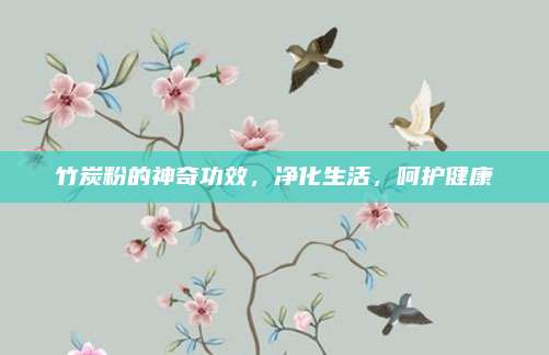 竹炭粉的神奇功效，净化生活，呵护健康