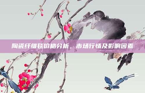 陶瓷纤维毯价格分析，市场行情及影响因素