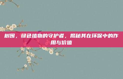 树围，绿色植物的守护者，揭秘其在环保中的作用与价值