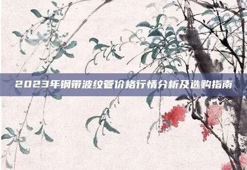 2023年钢带波纹管价格行情分析及选购指南