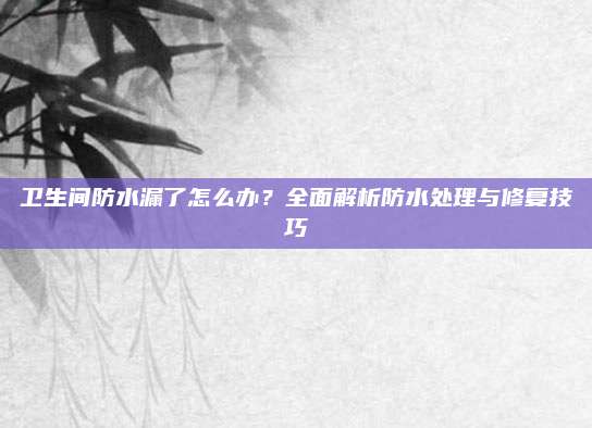 卫生间防水漏了怎么办？全面解析防水处理与修复技巧