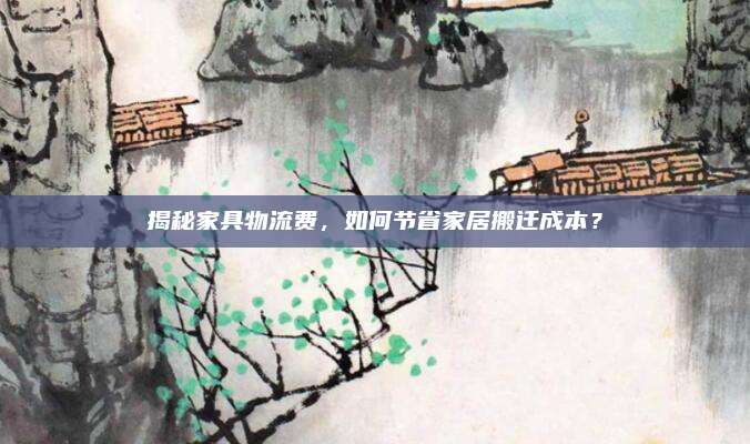 揭秘家具物流费，如何节省家居搬迁成本？