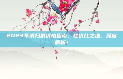2023年清扫机价格指南，性价比之选，深度解析！