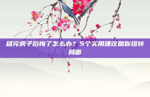 租完房子后悔了怎么办？5个实用建议助你扭转局面