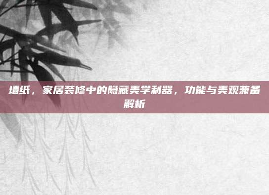 墙纸，家居装修中的隐藏美学利器，功能与美观兼备解析