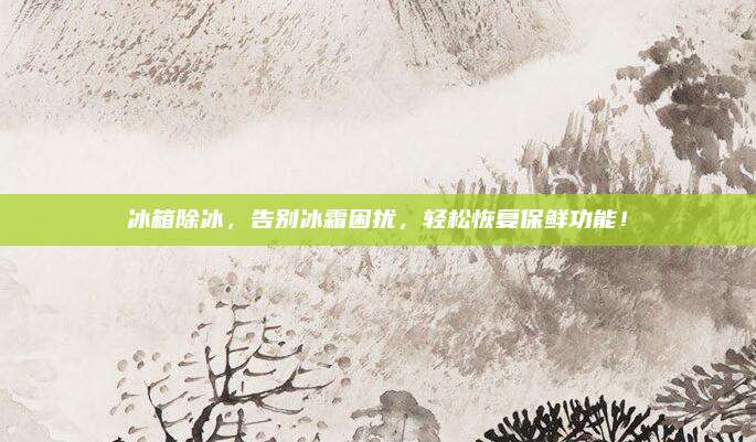 冰箱除冰，告别冰霜困扰，轻松恢复保鲜功能！
