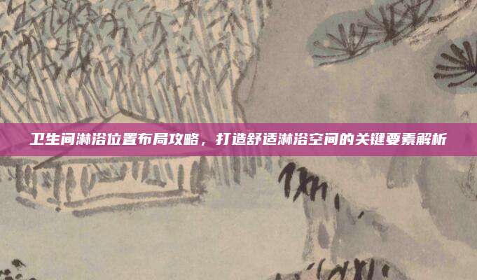 卫生间淋浴位置布局攻略，打造舒适淋浴空间的关键要素解析