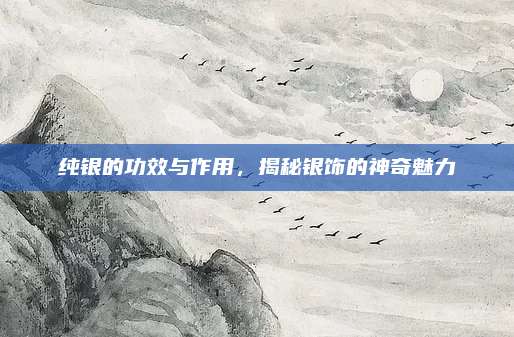 纯银的功效与作用，揭秘银饰的神奇魅力