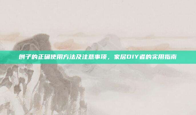 刨子的正确使用方法及注意事项，家居DIY者的实用指南