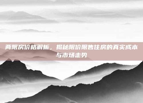 两限房价格解析，揭秘限价限售住房的真实成本与市场走势