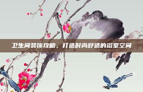 卫生间装饰攻略，打造时尚舒适的浴室空间