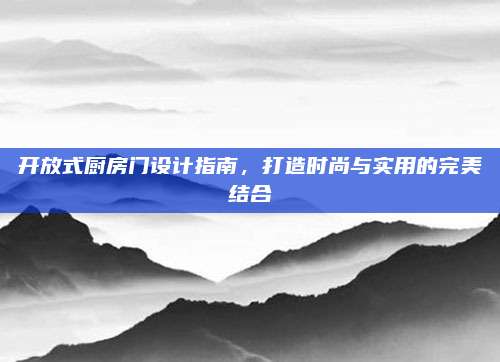 开放式厨房门设计指南，打造时尚与实用的完美结合