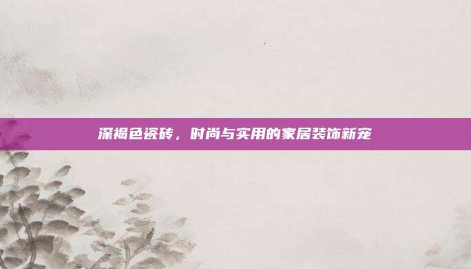 深褐色瓷砖，时尚与实用的家居装饰新宠
