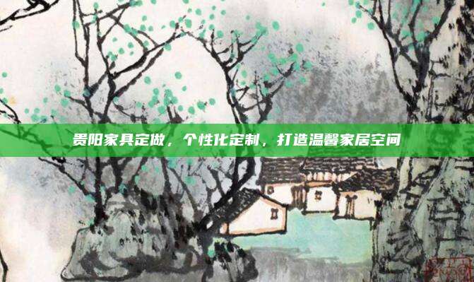贵阳家具定做，个性化定制，打造温馨家居空间