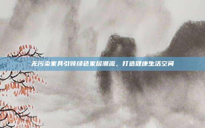 无污染家具引领绿色家居潮流，打造健康生活空间