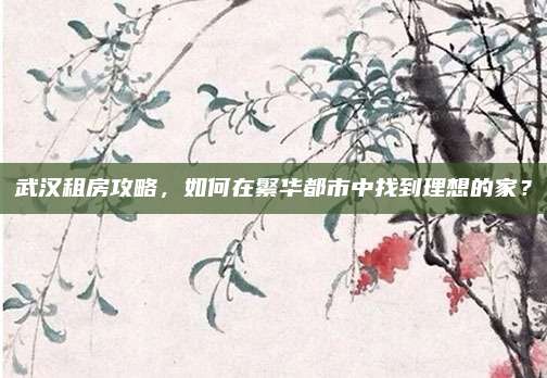 武汉租房攻略，如何在繁华都市中找到理想的家？