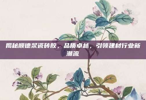 揭秘顺德浆瓷砖胶，品质卓越，引领建材行业新潮流