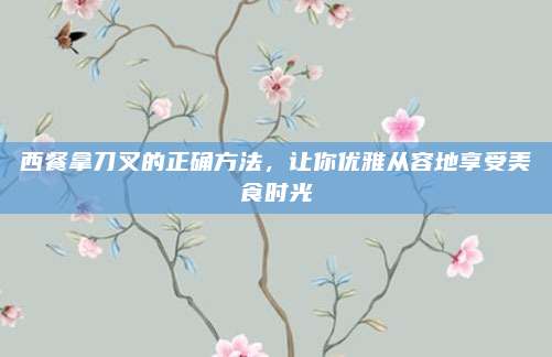西餐拿刀叉的正确方法，让你优雅从容地享受美食时光
