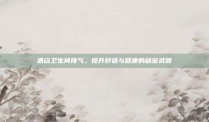酒店卫生间排气，提升舒适与健康的秘密武器