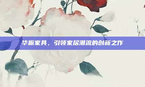 华振家具，引领家居潮流的创新之作