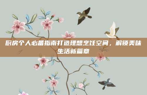 厨房个人必备指南打造理想烹饪空间，解锁美味生活新篇章
