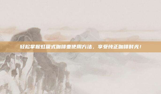 轻松掌握虹吸式咖啡壶使用方法，享受纯正咖啡时光！