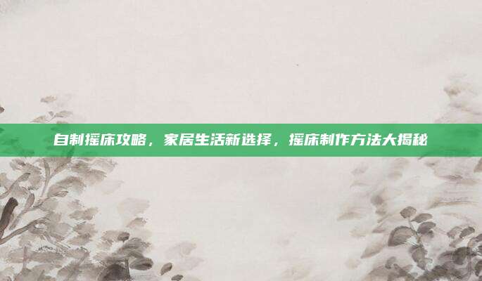 自制摇床攻略，家居生活新选择，摇床制作方法大揭秘