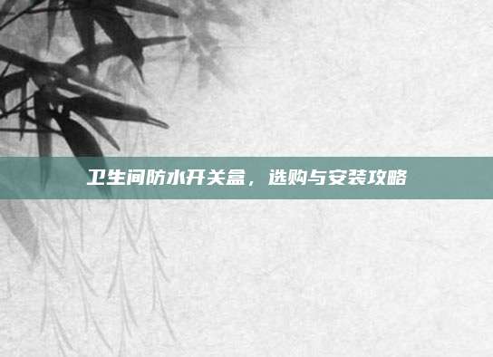 卫生间防水开关盒，选购与安装攻略