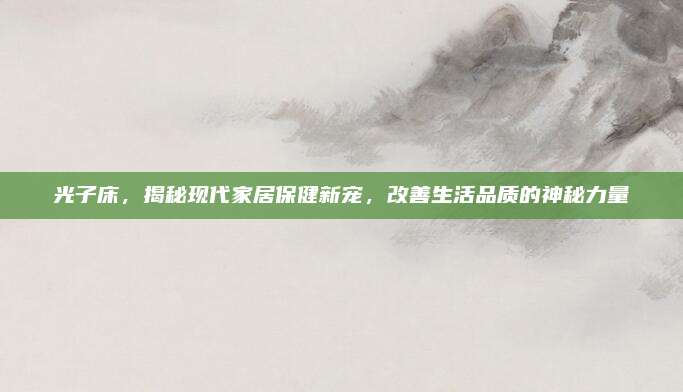 光子床，揭秘现代家居保健新宠，改善生活品质的神秘力量