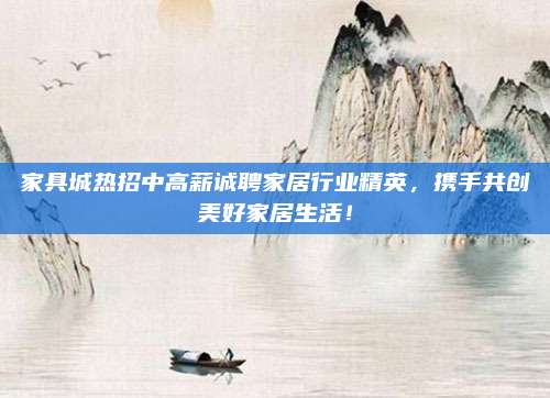 家具城热招中高薪诚聘家居行业精英，携手共创美好家居生活！