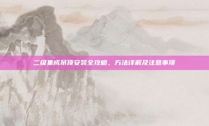 二级集成吊顶安装全攻略，方法详解及注意事项