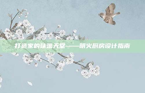 打造家的味蕾天堂——明火厨房设计指南