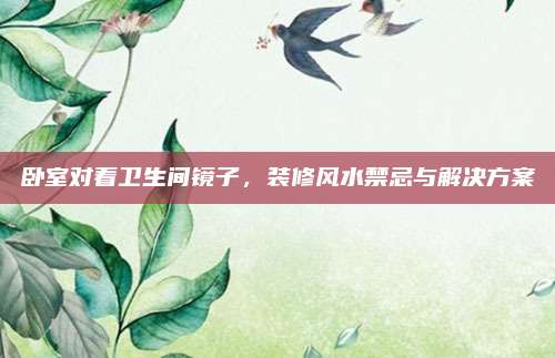卧室对着卫生间镜子，装修风水禁忌与解决方案