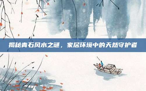 揭秘青石风水之谜，家居环境中的天然守护者