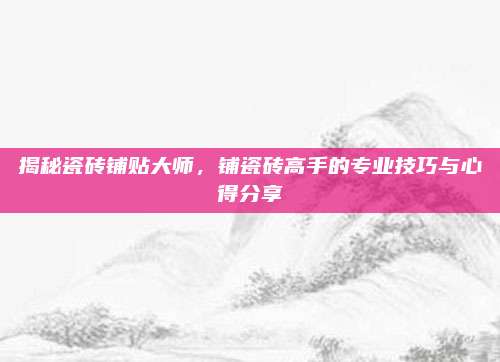 揭秘瓷砖铺贴大师，铺瓷砖高手的专业技巧与心得分享
