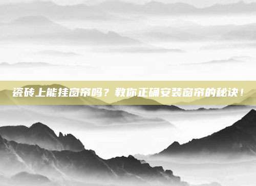 瓷砖上能挂窗帘吗？教你正确安装窗帘的秘诀！