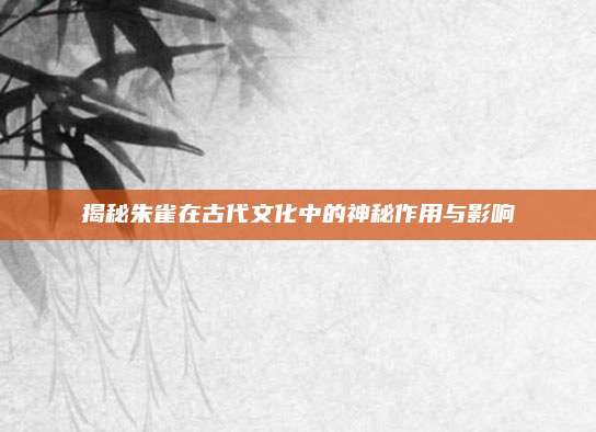 揭秘朱雀在古代文化中的神秘作用与影响